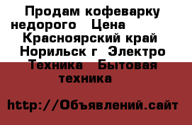 Продам кофеварку недорого › Цена ­ 1 000 - Красноярский край, Норильск г. Электро-Техника » Бытовая техника   